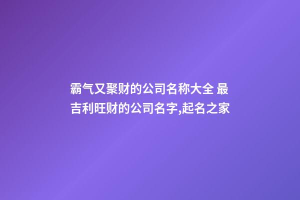 霸气又聚财的公司名称大全 最吉利旺财的公司名字,起名之家